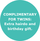 COMPLIMENTARY
FOR TWINS:
Extra hairdo and birthday gift.