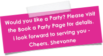 Would you like a Party? Please visit the Book a Party Page for details.
i look forward to serving you - Cheers, Shevonne 